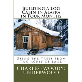 Building a Log Cabin in Alaska in Four Months: Using the Trees from Two Acres of Land, MR Charles E. Underwood Jr (Author) Building a Log Cabin in Alaska in Four Months: Using the Trees from Two Acres of Land, MR Charles E. Underwood Jr (Author)