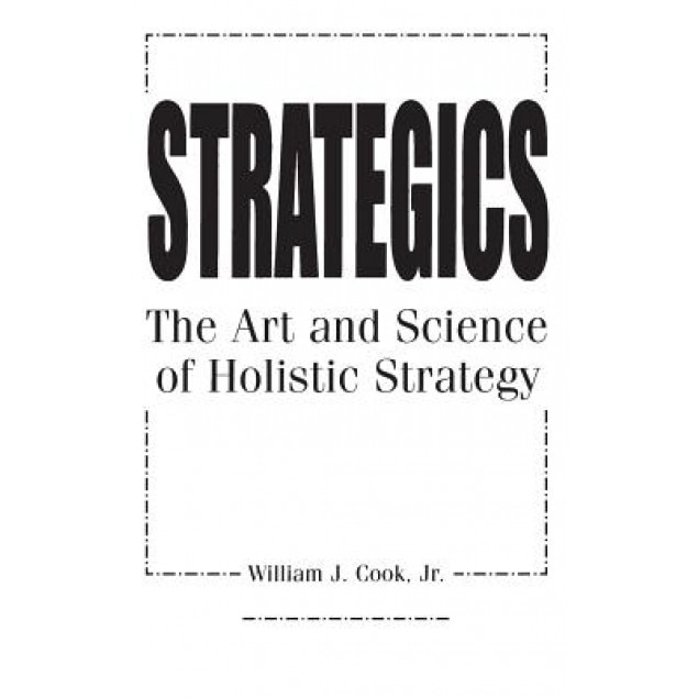 Strategics: The Art and Science of Holistic Strategy - William J. Cook (Author)