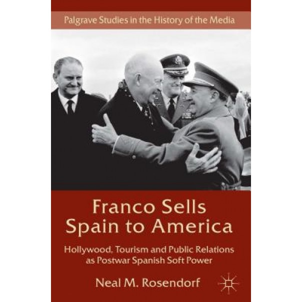 Franco Sells Spain to America: Hollywood, Tourism and Public Relations as Postwar Spanish Soft Power, Neal M. Rosendorf (Author)