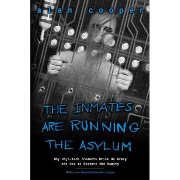 The Inmates Are Running the Asylum: Why High Tech Products Drive Us Crazy and How to Restore the Sanity - Alan Cooper