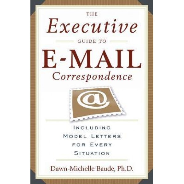 The Executive Guide to E-mail Correspondence: Including Model Letters for Every Situation - Dawn-Michelle Baude