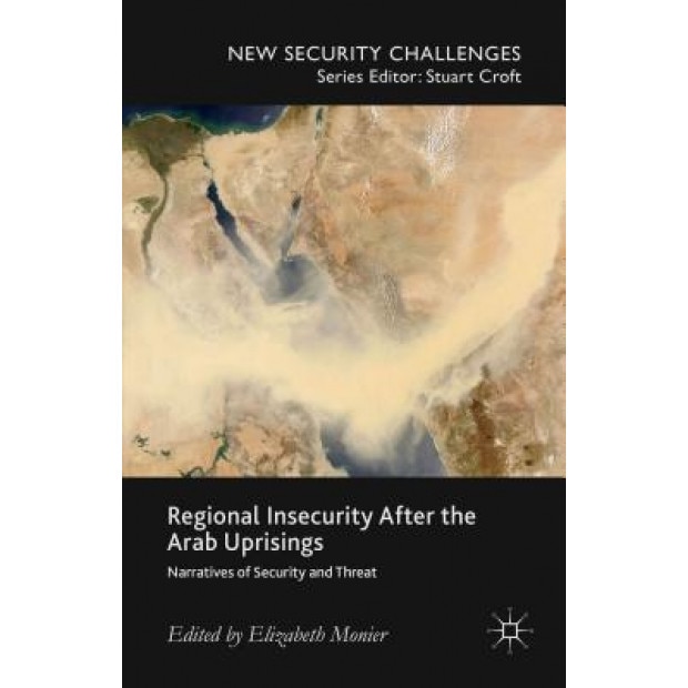 Regional Insecurity After the Arab Uprisings: Narratives of Security and Threat, Elizabeth Monier (Editor)