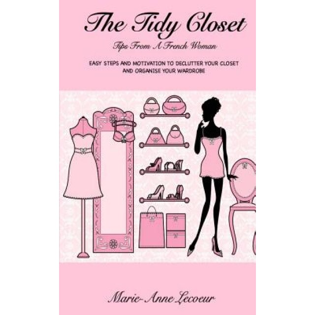 The Tidy Closet: Tips from a French Woman: Easy Steps and Motivation to Declutter Your Closet and Organise Your Wardrobe, Marie-Anne Lecoeur (Author)