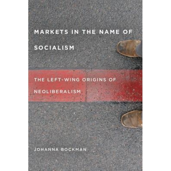 Markets in the Name of Socialism: The Left-Wing Origins of Neoliberalism - Johanna Bockman (Author)