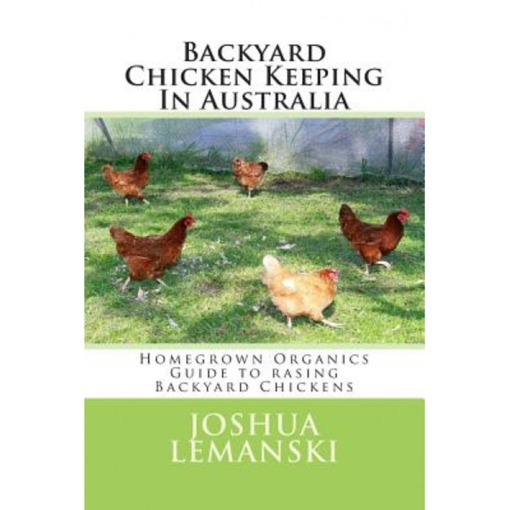 Backyard Chicken Keeping in Australia: Homegrown Organics Guide to Backyard Chicken Keeping in Australia, Joshua Adam Lemanski (Author)
