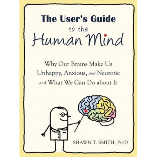 The User's Guide to the Human Mind: Why Our Brains Make Us Unhappy, Anxious, and Neurotic and What We Can Do about It - Shawn T. Smith (Author)