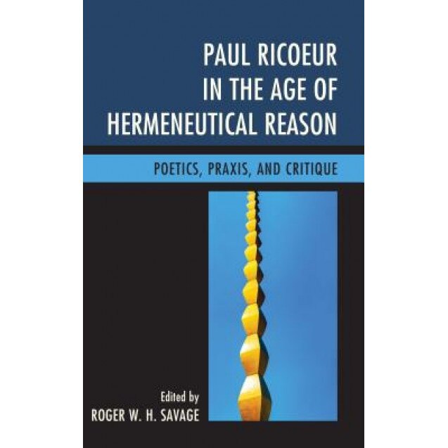 Paul Ricoeur in the Age of Hermeneutical Reason: Poetics, Praxis, and Critique, Roger W. H. Savage (Editor)