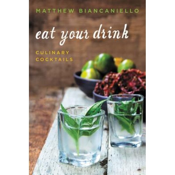 Eat Your Drink: Culinary Cocktails, Matthew Biancaniello (Author)
