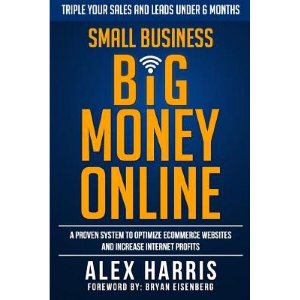 Small Business Big Money Online: A Proven System to Optimize Ecommerce Websites and Increase Internet Profits - Alex Harris (Author)