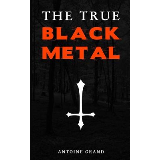 The True Black Metal: The Hidden Truth about Satanism in Extreme Metal Music, Antoine Grand (Author)