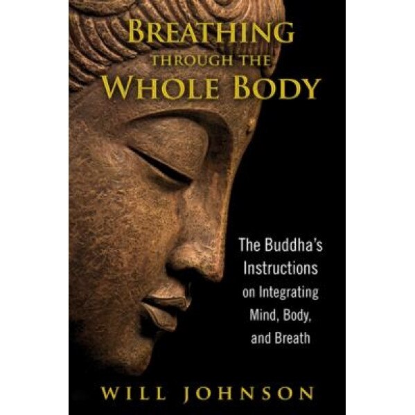 Breathing Through the Whole Body: The Buddha's Instructions on Integrating Mind, Body, and Breath, Will Johnson (Author)