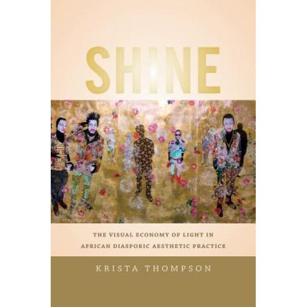 Shine: The Visual Economy of Light in African Diasporic Aesthetic Practice, Krista A. Thompson (Author)