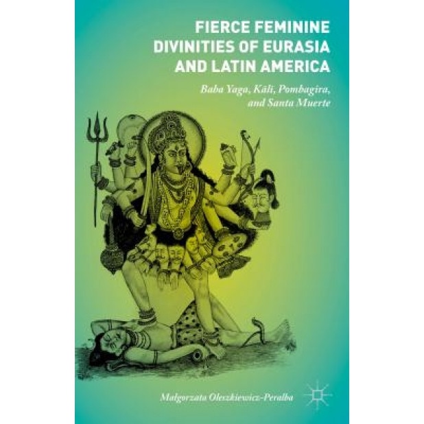 Fierce Feminine Divinities of Eurasia and Latin America: Baba Yaga, Ka?li?, Pombagira, and Santa Muerte, Malgorzata Oleszkiewicz-Peralba (Author)