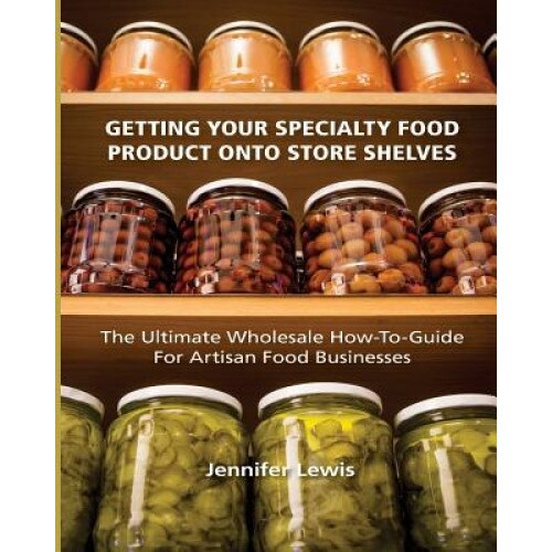 Getting Your Specialty Food Product Onto Store Shelves: The Ultimate Wholesale How-To Guide for Artisan Food Companies - Jennifer Lewis (Author)