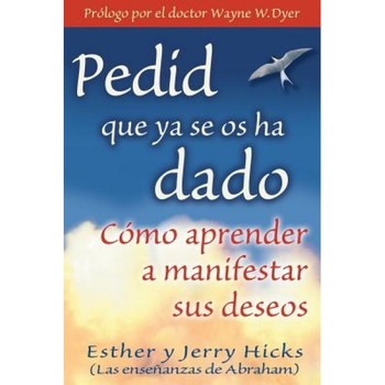 Pedid Que YA Se OS Ha Dado: Como Aprender A Manifestar Sus Deseos = Ask and It Is Given, Jerry Hicks, Esther Hicks Pedid Que YA Se OS Ha Dado: Como Aprender A Manifestar Sus Deseos = Ask and It Is Given, Jerry Hicks, Esther Hicks
