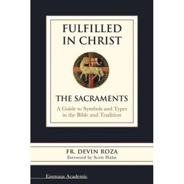 Fulfilled in Christ: The Sacraments. a Guide to Symbols and Types in the Bible and Tradition, Fr Devin Roza (Author)