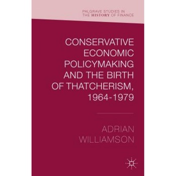 Conservative Economic Policymaking and the Birth of Thatcherism, 1964-1979 - Adrian Williamson (Author) Conservative Economic Policymaking and the Birth of Thatcherism, 1964-1979 - Adrian Williamson (Author)