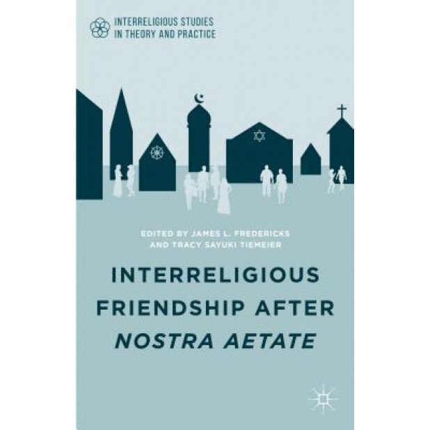 Interreligious Friendship After Nostra Aetate, James L. Fredericks (Editor)