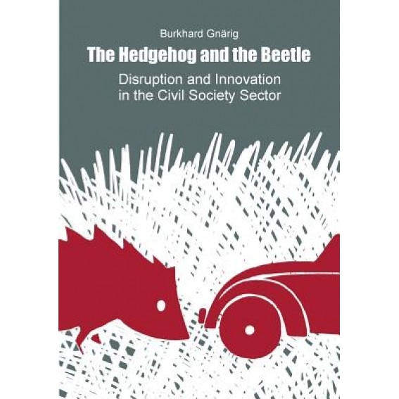 The Hedgehog and the Beetle. Disruption and Innovation in the Civil Society Sector., Burkhard Gnarig (Author)