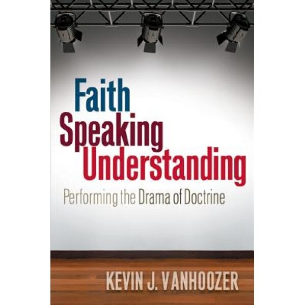 Faith Speaking Understanding: Performing the Drama of Doctrine, Kevin J. Vanhoozer (Author)