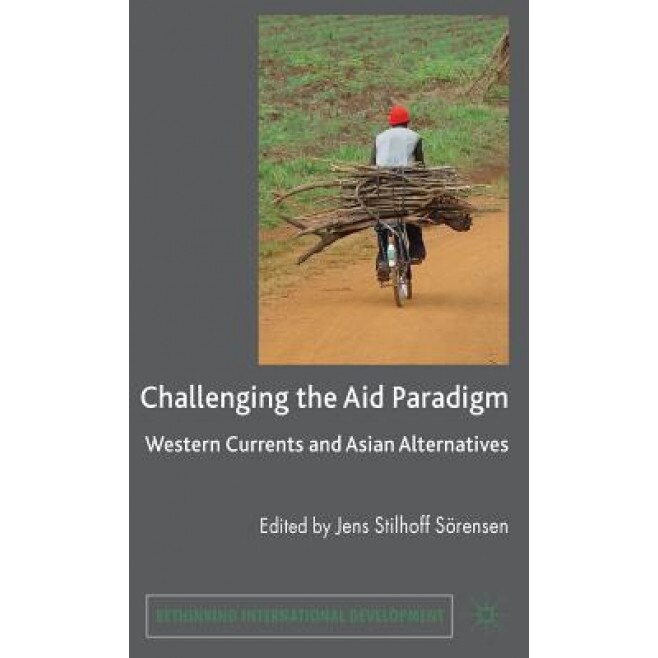 Challenging the Aid Paradigm: Western Currents and Asian Alternatives, Jens Stilhoff Sorensen (Editor)