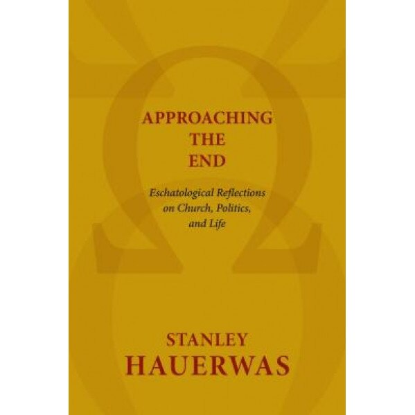 Approaching the End: Eschatological Reflections on Church, Politics, and Life, Stanley Hauerwas (Author)