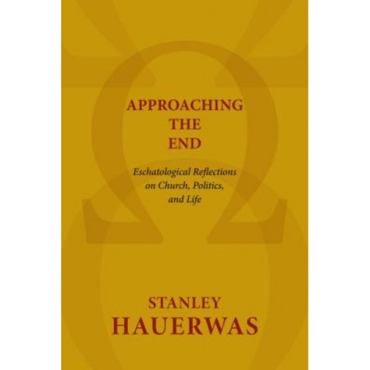 Approaching the End: Eschatological Reflections on Church, Politics, and Life, Stanley Hauerwas (Author)