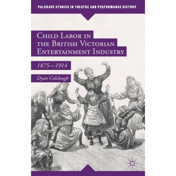 Child Labor in the British Victorian Entertainment Industry: 1875 1914, Dyan Colclough (Author)