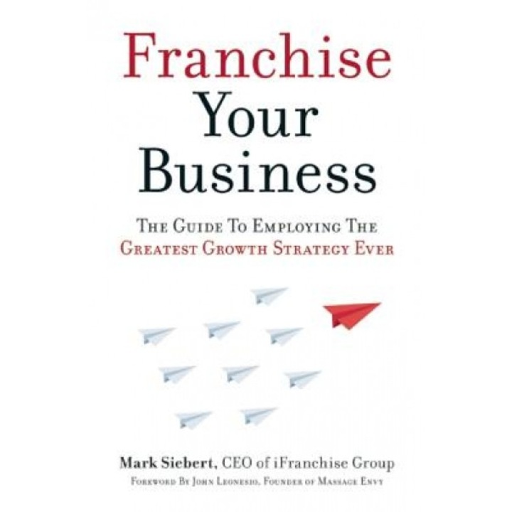 Franchise Your Business: The Guide to Employing the Greatest Growth Strategy Ever - Mark Siebert (Author)