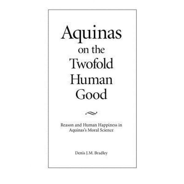 Aquinas on the Twofold Human Good: Reason and Human Happiness in Aquinas's Moral Science, Denis J. M. Bradley (Author)