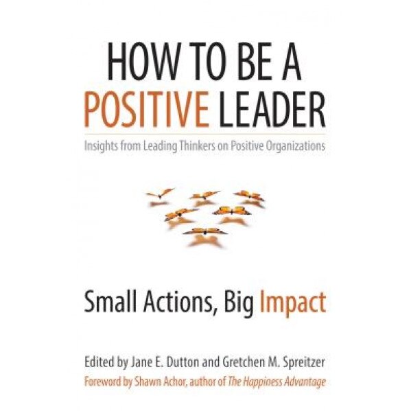 How to Be a Positive Leader: Small Actions, Big Impact, Jane E. Dutton (Editor)