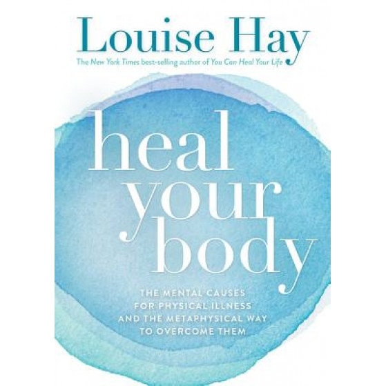 Heal Your Body: The Mental Causes for Physical Illness and the Metaphysical Way to Overcome Them, Louise L. Hay