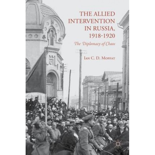 The Allied Intervention in Russia, 1918-1920: The Diplomacy of Chaos, Ian C. D. Moffat (Author)