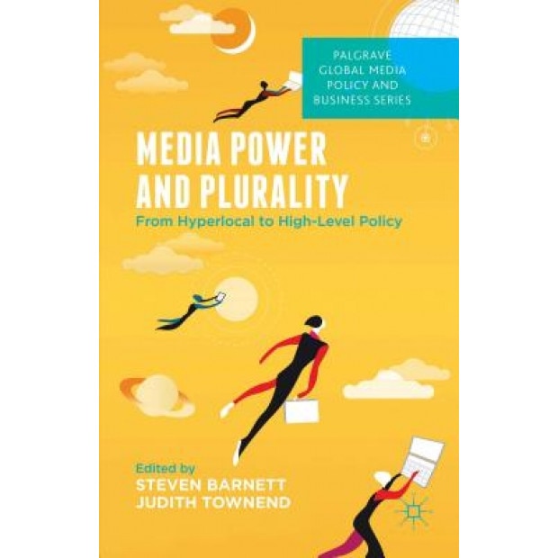 Media Power and Plurality: From Hyperlocal to High-Level Policy, Steven Barnett (Editor)