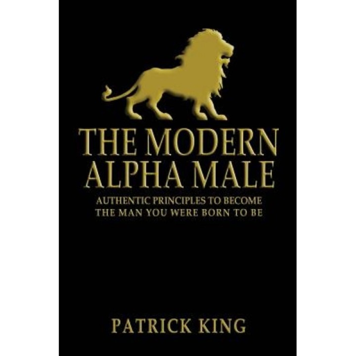 The Modern Alpha Male: Authentic Principles to Become the Man You Were Born to Be - Patrick King (Author)