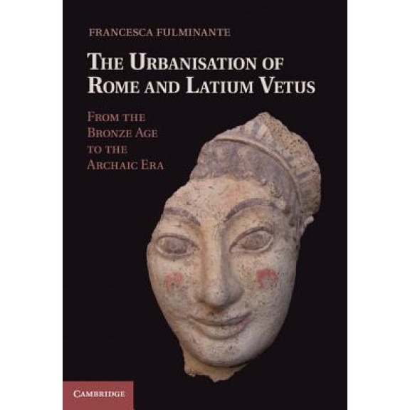 The Urbanisation of Rome and Latium Vetus: From the Bronze Age to the Archaic Era, Francesca Fulminante (Author)