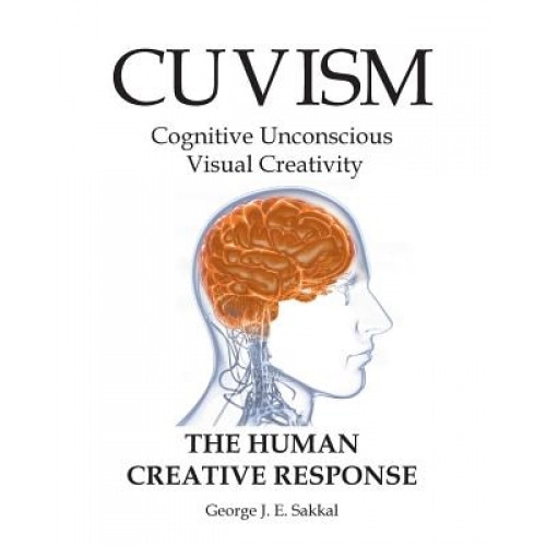 Cuvism: Cognitive Unconscious Visual Creativity the Human Creative Response, George J. E. Sakkal (Author)