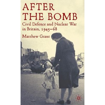 After the Bomb: Civil Defence and Nuclear War in Britain, 1945-68, Matthew Grant (Author) After the Bomb: Civil Defence and Nuclear War in Britain, 1945-68, Matthew Grant (Author)