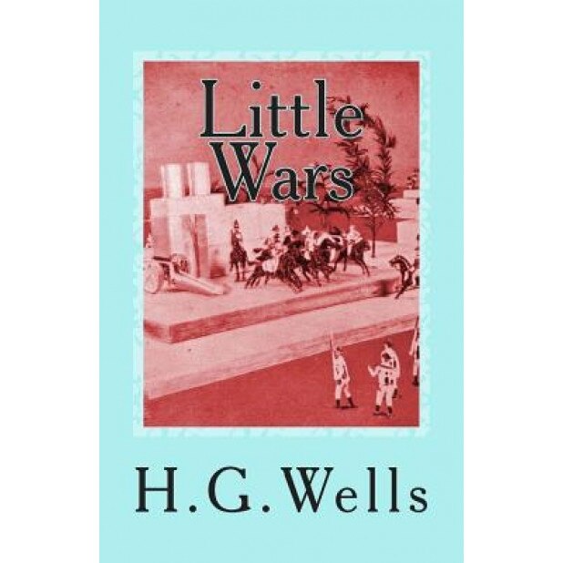 Little Wars: A Game for Boys from Twelve Years of Age to One Hundred and Fifty and for That More Intelligent Sort of Girls Who Like, H. G. Wells (Author)