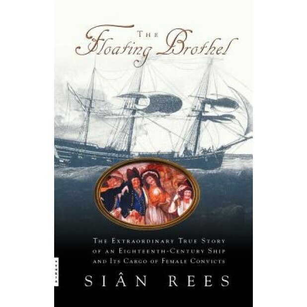 The Floating Brothel: The Extraordinary True Story of an Eighteenth-Century Ship and Its Cargo of Female Convicts, Sian Rees