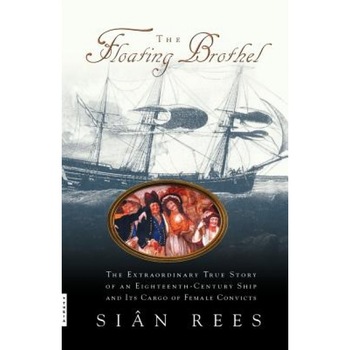 The Floating Brothel: The Extraordinary True Story of an Eighteenth-Century Ship and Its Cargo of Female Convicts, Sian Rees The Floating Brothel: The Extraordinary True Story of an Eighteenth-Century Ship and Its Cargo of Female Convicts, Sian Rees