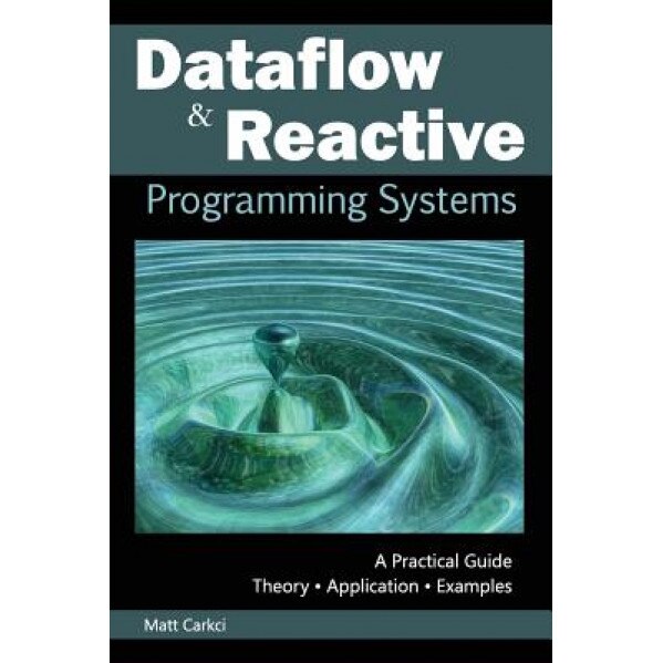 Dataflow and Reactive Programming Systems: A Practical Guide - Matt Carkci (Author)