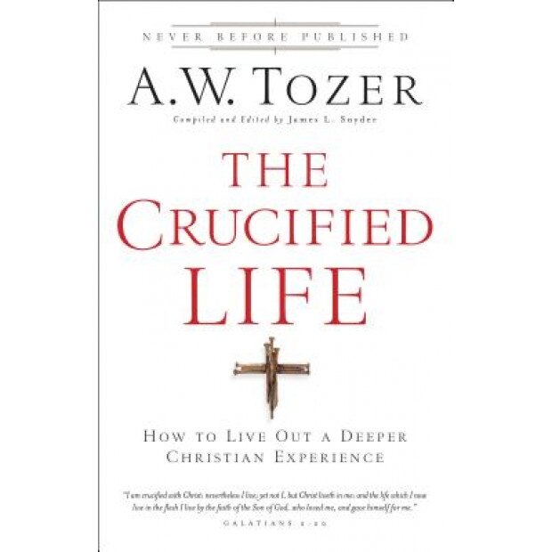 The Crucified Life: How to Live Out a Deeper Christian Experience, A. W. Tozer (Author)