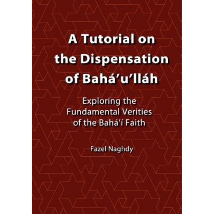 A Tutorial on the Dispensation of Baha'u'llah: Exploring the Fundamental Verities of the Baha'i Faith, Fazel Naghdy (Author)