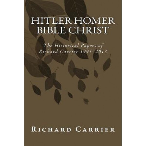 Hitler Homer Bible Christ: The Historical Papers of Richard Carrier 1995-2013, Richard Carrier (Author)