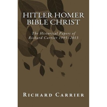 Hitler Homer Bible Christ: The Historical Papers of Richard Carrier 1995-2013, Richard Carrier (Author) Hitler Homer Bible Christ: The Historical Papers of Richard Carrier 1995-2013, Richard Carrier (Author)