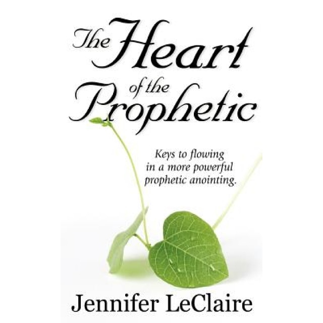 The Heart of the Prophetic: Keys to Flowing in a More Powerful Prophetic Anointing, Jennifer LeClaire (Author)