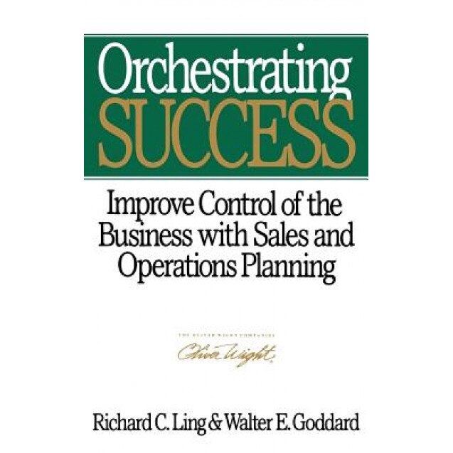 Orchestrating Success: Improve Control of the Business with Sales & Operations Planning - Walter E. Goddard, Richard C. Ling