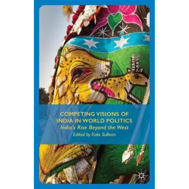 Competing Visions of India in World Politics: India S Rise Beyond the West, Kate Sullivan (Author)