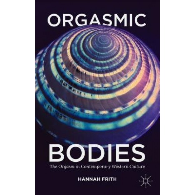 Orgasmic Bodies: The Orgasm in Contemporary Western Culture - Hannah Frith (Author)